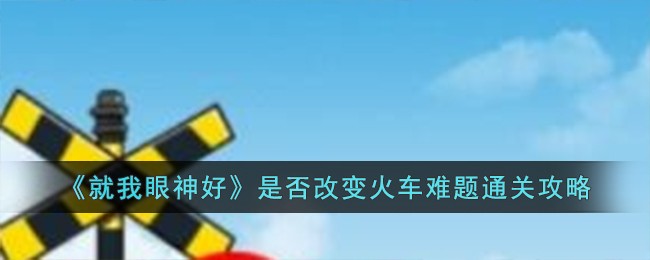 《就我眼神好》是否改变火车难题通关攻略