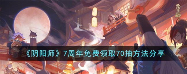 《阴阳师》7周年免费领取70抽方法分享