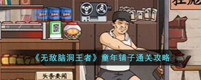 无敌脑洞王者童年记忆(无敌脑洞王者童年铺子攻略)