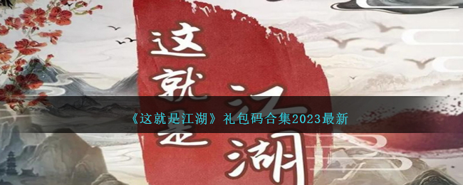 《这就是江湖》礼包码合集2023最新版(这就是江湖吗攻略)