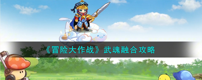 冒险大作战游戏视频(《冒险大作战》武魂融合攻略图文)