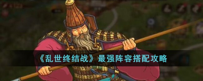 乱世战雄(《乱世终结战》最强阵容搭配攻略视频)