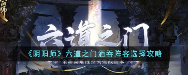 《阴阳师》六道之门酒吞阵容选择攻略图(阴阳师酒吞6号位)