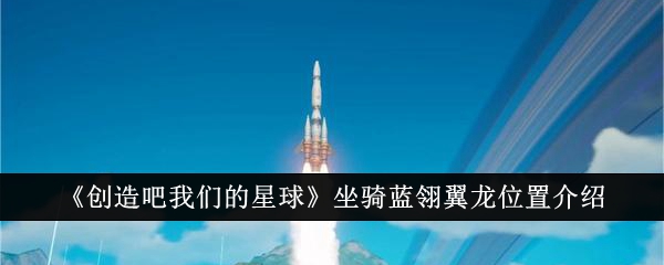 创造吧我们的星球官网(《创造吧我们的星球》坐骑蓝翎翼龙位置介绍最新)