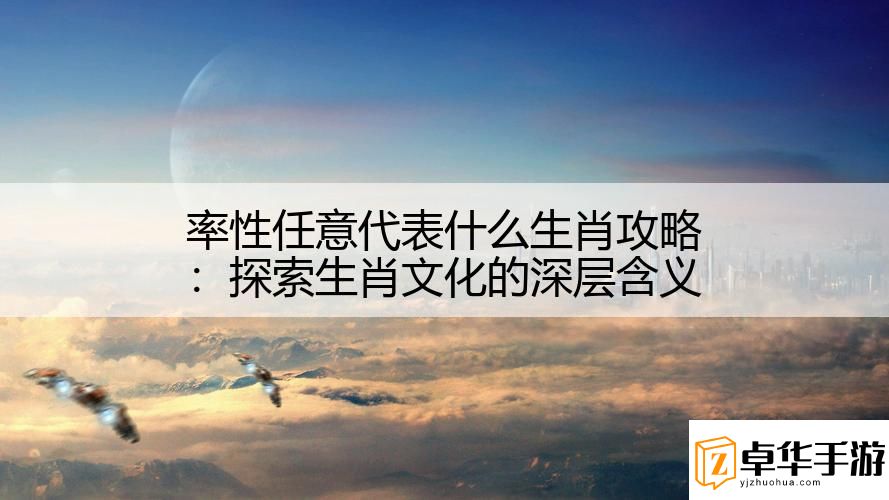 率性任意代表什么生肖攻略：探索生肖文化的深层含义