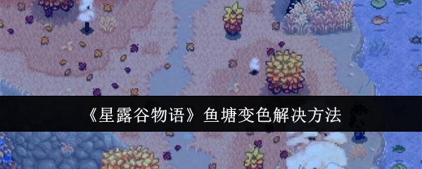 星露谷物语鱼塘变颜色(星露谷物语鱼塘颜色怎么获得)